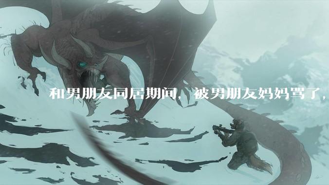 和男朋友同居期间，被男朋友妈妈骂了，要怎么办呢？后续要如何相处呢？