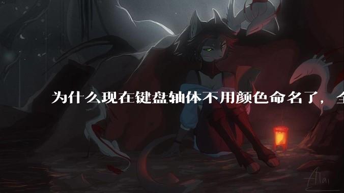 为什么现在键盘轴体不用颜色命名了，全是些莫名其妙的名字，看不懂到底是什么？
