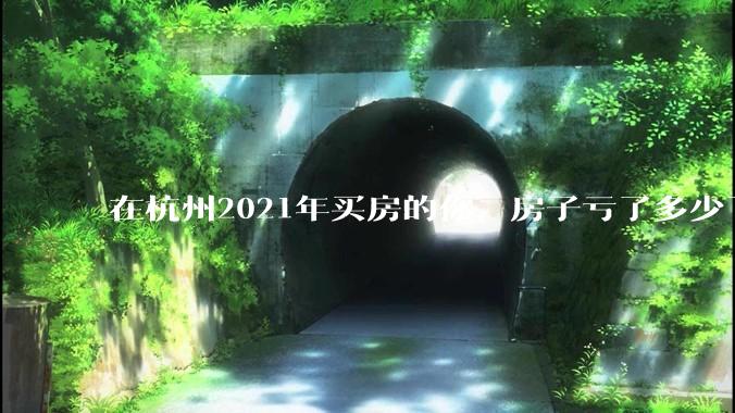 在杭州2021年买房的你，房子亏了多少了？