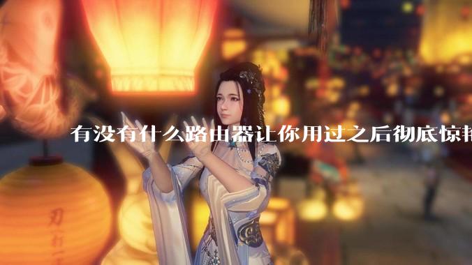有没有什么路由器让你用过之后彻底惊艳了？