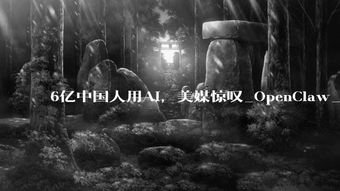 6亿中国人用AI，美媒惊叹_OpenClaw_DeepSeek_应用