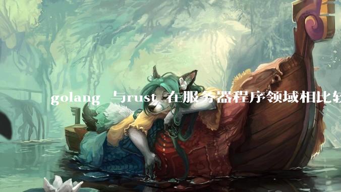 golang 与rust 在服务器程序领域相比较，各有什么优劣势？
