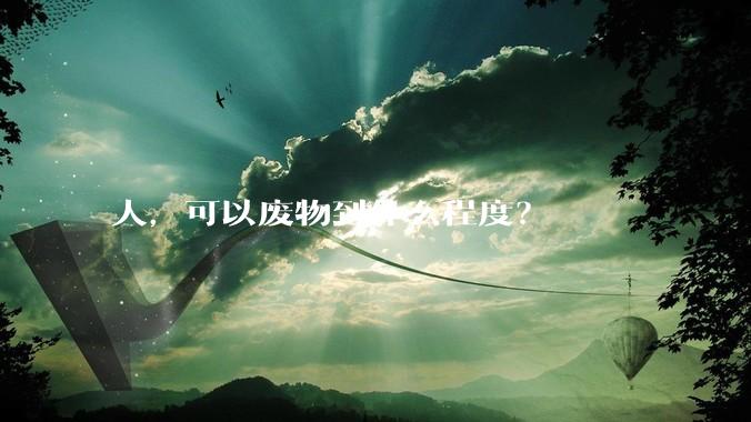 人，可以废物到什么程度？