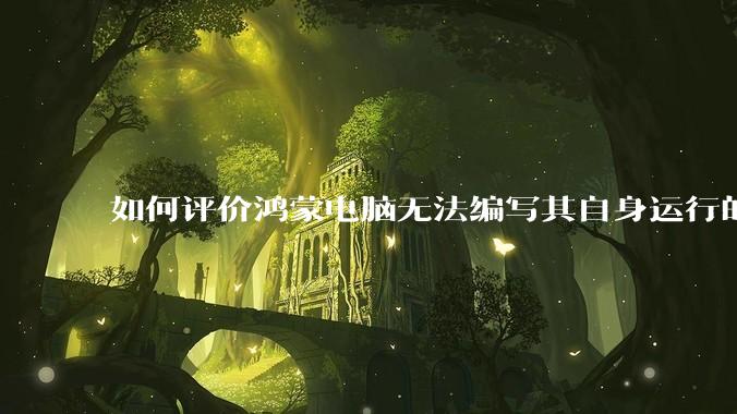 如何评价鸿蒙电脑无法编写其自身运行的程序？