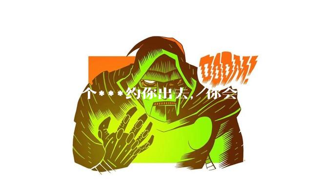 有一个***约你出去，你会去吗？