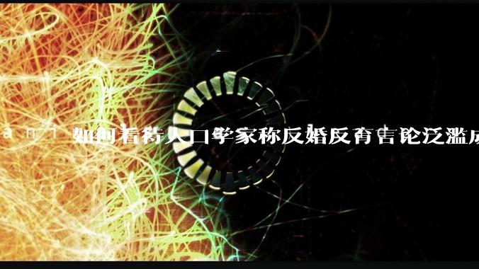 如何看待人口学家称反婚反育言论泛滥成灾，严重危害公共利益和国家人口安全？