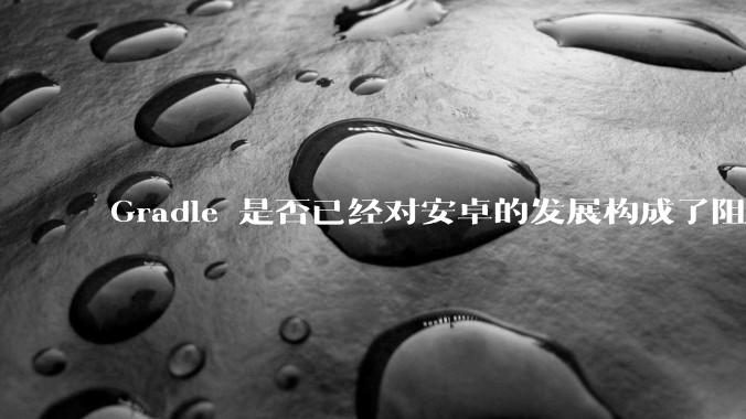 Gradle 是否已经对安卓的发展构成了阻碍？