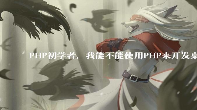 PHP初学者，我能不能使用PHP来开发桌面应用？
