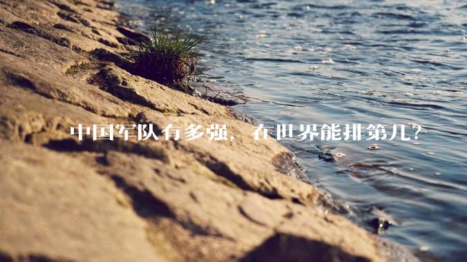 中国军队有多强，在世界能排第几？