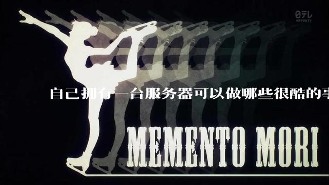 自己拥有一台服务器可以做哪些很酷的事情？