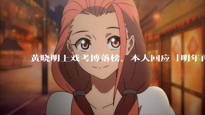 黄晓明上戏考博落榜，本人回应「明年再战」，怎样看明星对高学历的追求？上戏博士有多难考？