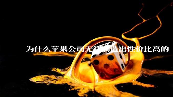 为什么苹果公司无法制造出性价比高的 Mac 电脑？